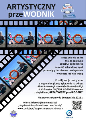 Zdjęcie przedstawia plakat - konkurs plastyczno-filmowy "Artystyczny przeWODNIK". Na plakacie znajdują się informacje: "masz od 5 do 18 lat. Znajdź opiekuna. Zilustruj bądź nakręć max. 60 sekundowy spot promujący bezpieczne przebywanie w wodzie lub nad wodą. Prześlij swoją pracę wraz z wypełnioną kartą zgłoszeniową na adres: Biuro Prewencji KGP, ul. Puławska 148/150, 06-624 Warszawa z dopiskiem Artystyczny przeWODNIK. Na prace czekamy do 10 września 2021 roku.