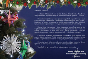 "Grafika zawierająca ozdoby świąteczne po lewej stronie oraz na górze, a po prawej tekst życzeń: Szanowni Państwo, z okazji zbliżających się świąt Bożego Narodzenia chciałbym złożyć Państwu najserdeczniejsze  życzenia zdrowia, spokoju i radości. Niech ten - tak  przez wszystkich wyczekiwany - czas w roku sprzyja spotkaniom, rozmowom i celebrowaniu bycia razem. Znajdźmy w nim wytchnienie od codzienności, dzieląc się z najbliższymi tym, co mamy najcenniejsze - uwagą, zrozumieniem, życzliwością. Niech Boże Narodzenie i jego niezwykła atmosfera sprawią, że wejdziecie Państwo w nadchodzący rok z optymizmem, siłą i wiarą we własne możliwości, a sam rok 2023 niech przyniesie Państwu spełnienie zarówno w sferze zawodowej, jak i w życiu prywatnym. Chciałbym również podziękować wszystkim policjantom i pracownikom cywilnym Policji naszego garnizonu za ich służbę i pracę w odchodzącym roku. Pozostaję wdzięczny za Wasze zaangażowanie. Dziękuję także Waszym rodzinom za nieustające wsparcie, które sprawia, że łatwiej jest znosić trudy codziennych obowiązków. Wesołych świąt i wszystkiego najlepszego w 2023 roku!"