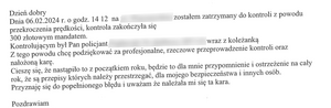 Dzień dobry, 
Dnia 06.02.2024 r. o godzinie 14.12  zostałem zatrzymany do kontroli z powodu przekroczenia prędkości. Kontrola zakończyła się 300 złotowym mandatem. Kontrolującym był Pan Policjant wraz z koleżanką. Z tego powodu chcę podziękować za profesjonalne, rzeczowe przeprowadzenie kontroli oraz nałożoną karę. Cieszę się, że nastąpiło to z początkiem roku, będzie to dla mnie przypomnienie i ostrzeżenie na cały rok, że są przepisy, których należy przestrzegać, dla mojego bezpieczeństwa i innych osób. Przyznaję się do popełnionego błędu i uważam, że należała mi się kara. Pozdrawiam.